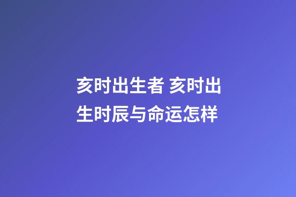 亥时出生者 亥时出生时辰与命运怎样